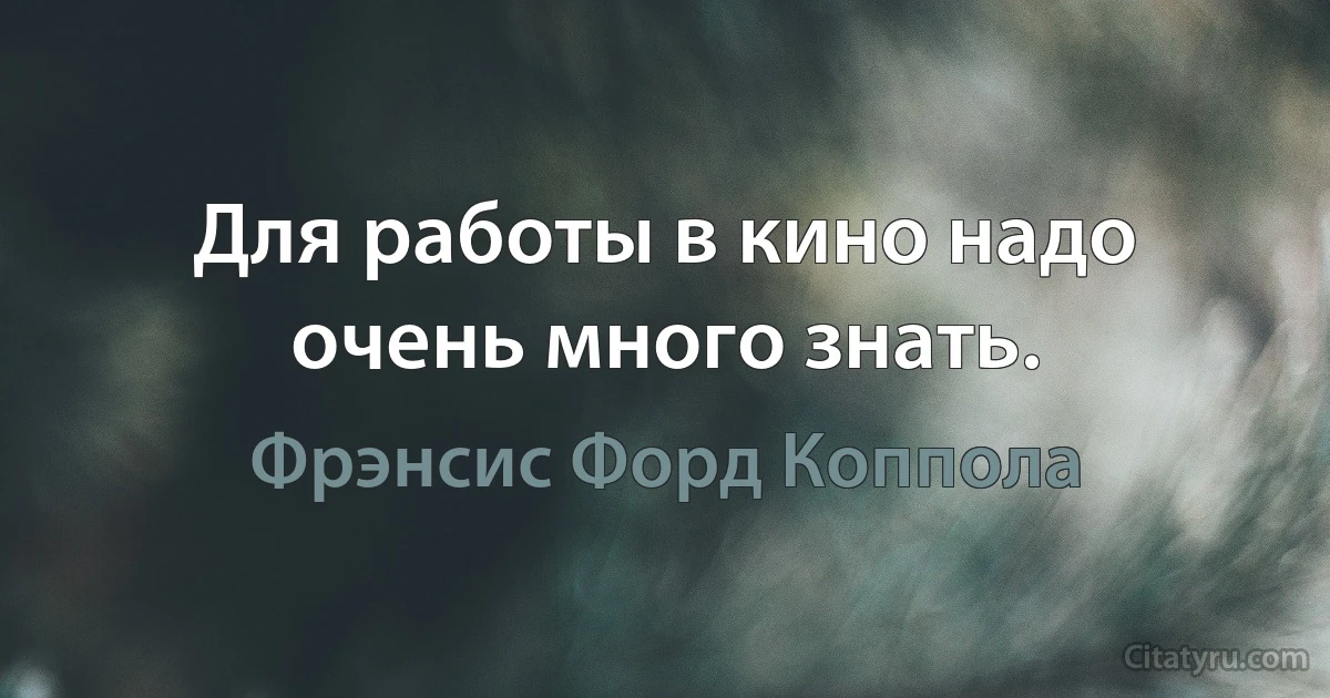 Для работы в кино надо очень много знать. (Фрэнсис Форд Коппола)