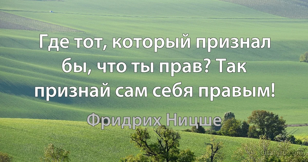 Где тот, который признал бы, что ты прав? Так признай сам себя правым! (Фридрих Ницше)