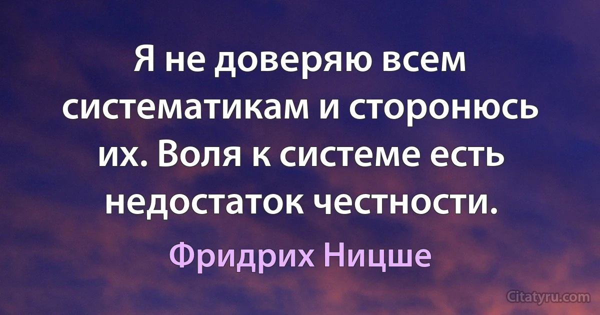 Я не доверяю всем систематикам и сторонюсь их. Воля к системе есть недостаток честности. (Фридрих Ницше)