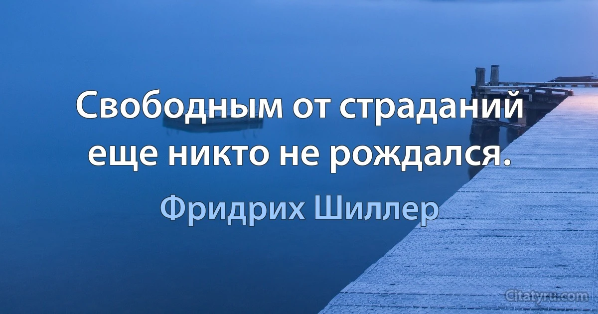 Свободным от страданий еще никто не рождался. (Фридрих Шиллер)