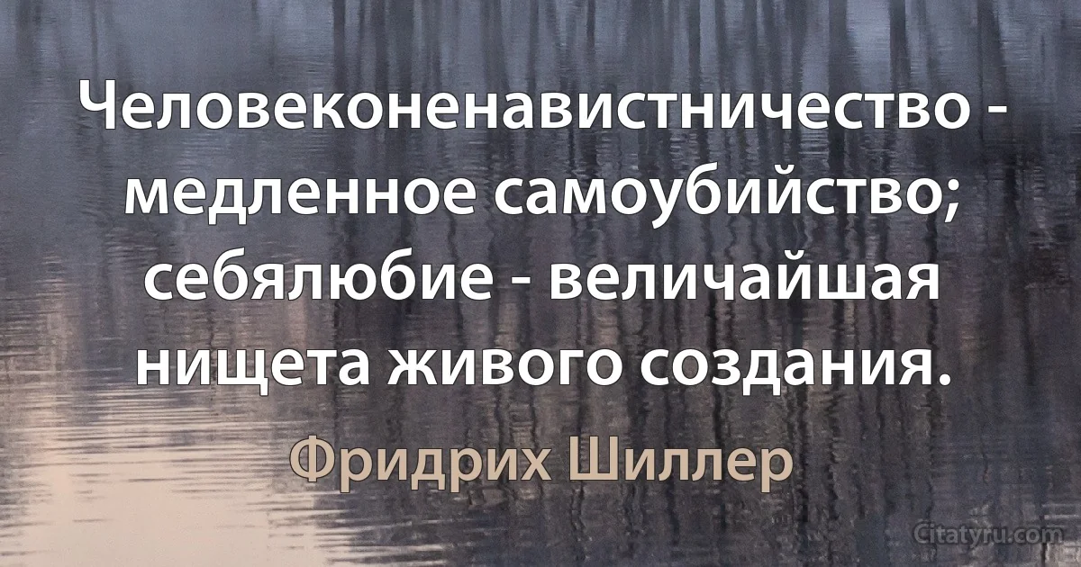 Человеконенавистничество - медленное самоубийство; себялюбие - величайшая нищета живого создания. (Фридрих Шиллер)