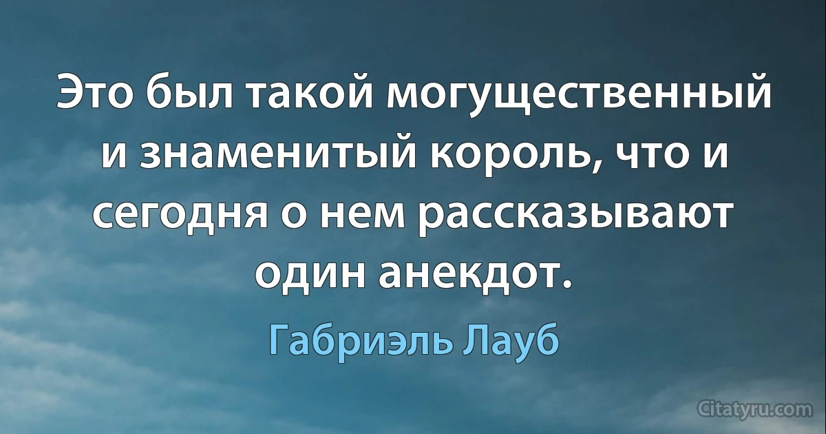 Это был такой могущественный и знаменитый король, что и сегодня о нем рассказывают один анекдот. (Габриэль Лауб)