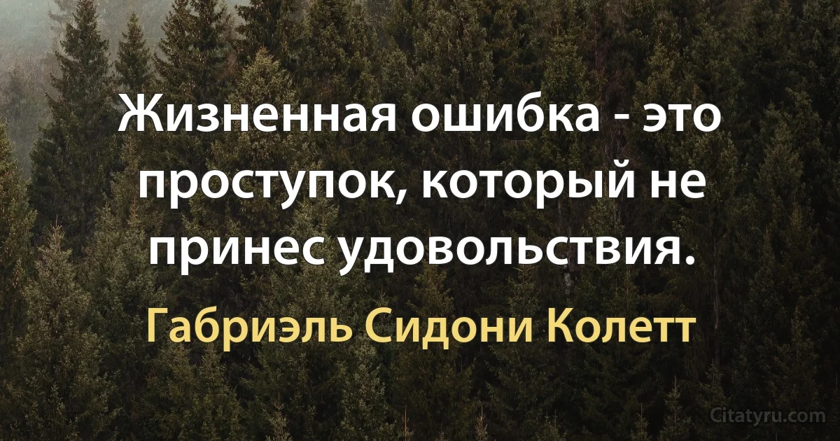 Жизненная ошибка - это проступок, который не принес удовольствия. (Габриэль Сидони Колетт)