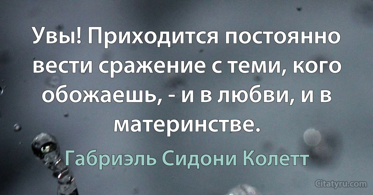 Увы! Приходится постоянно вести сражение с теми, кого обожаешь, - и в любви, и в материнстве. (Габриэль Сидони Колетт)