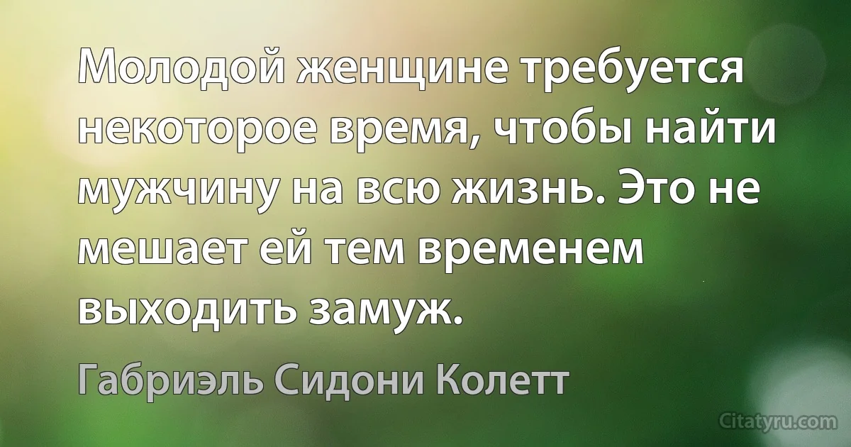 Молодой женщине требуется некоторое время, чтобы найти мужчину на всю жизнь. Это не мешает ей тем временем выходить замуж. (Габриэль Сидони Колетт)