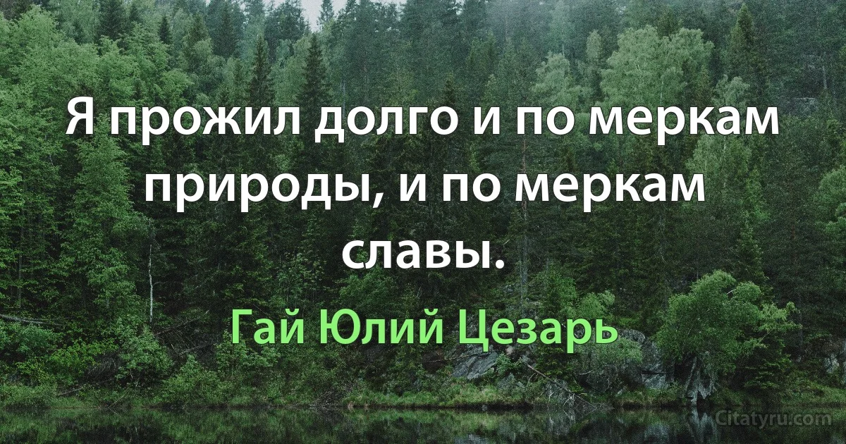 Я прожил долго и по меркам природы, и по меркам славы. (Гай Юлий Цезарь)