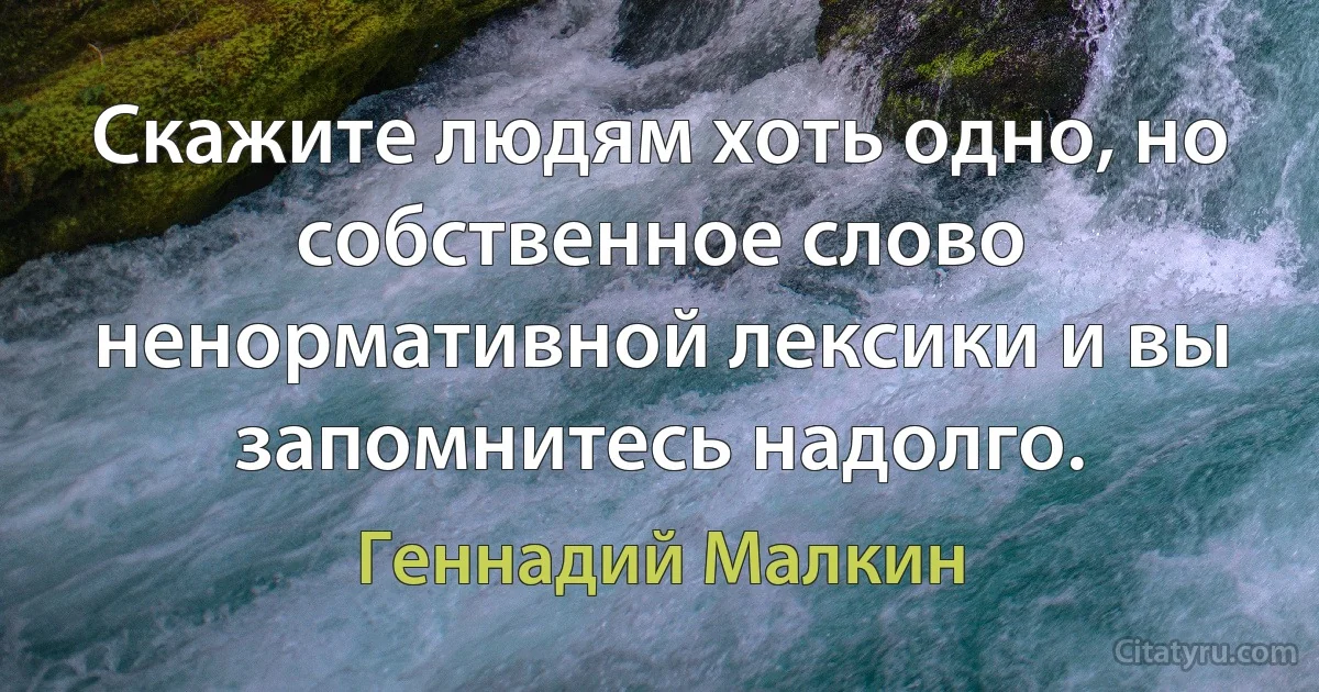 Скажите людям хоть одно, но собственное слово ненормативной лексики и вы запомнитесь надолго. (Геннадий Малкин)