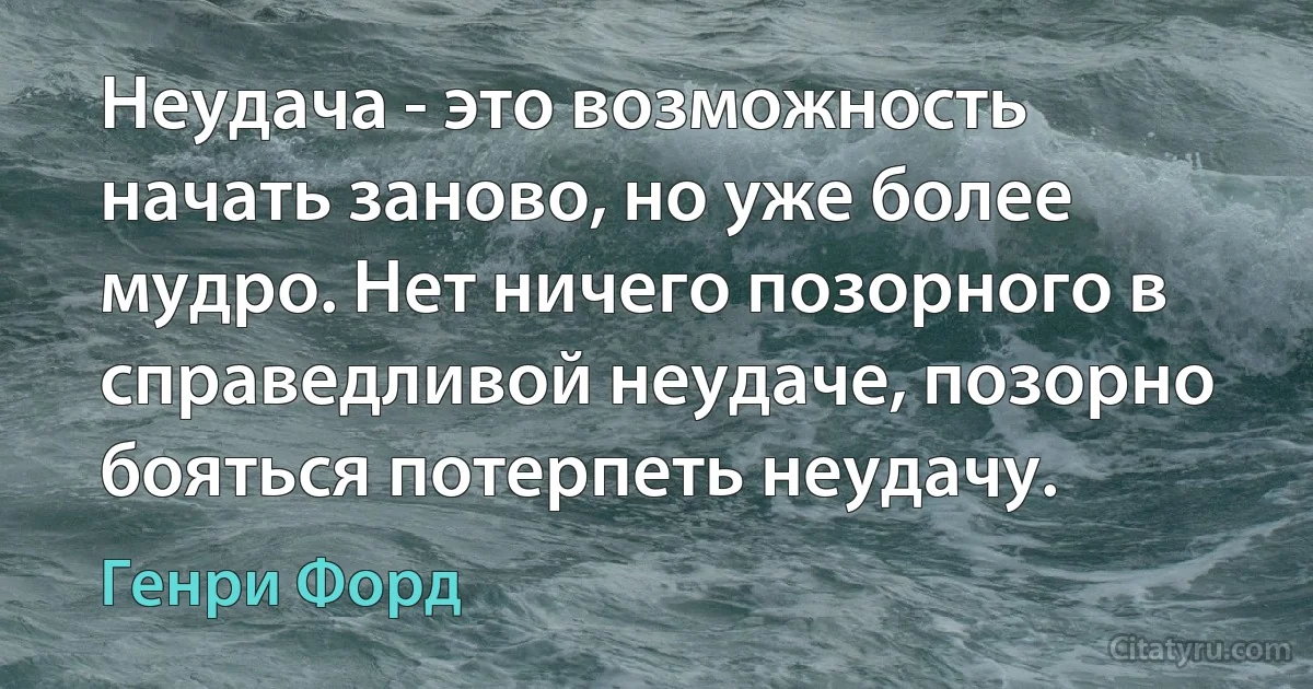 Неудача - это возможность начать заново, но уже более мудро. Нет ничего позорного в справедливой неудаче, позорно бояться потерпеть неудачу. (Генри Форд)