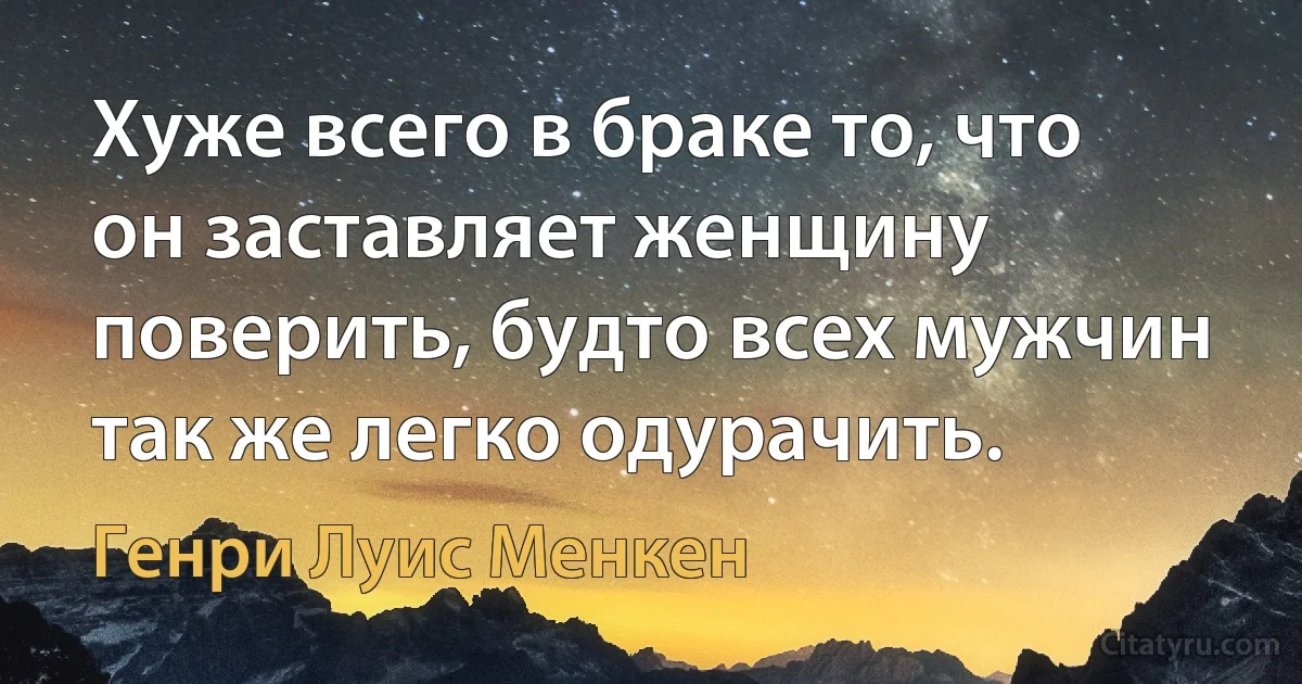 Хуже всего в браке то, что он заставляет женщину поверить, будто всех мужчин так же легко одурачить. (Генри Луис Менкен)