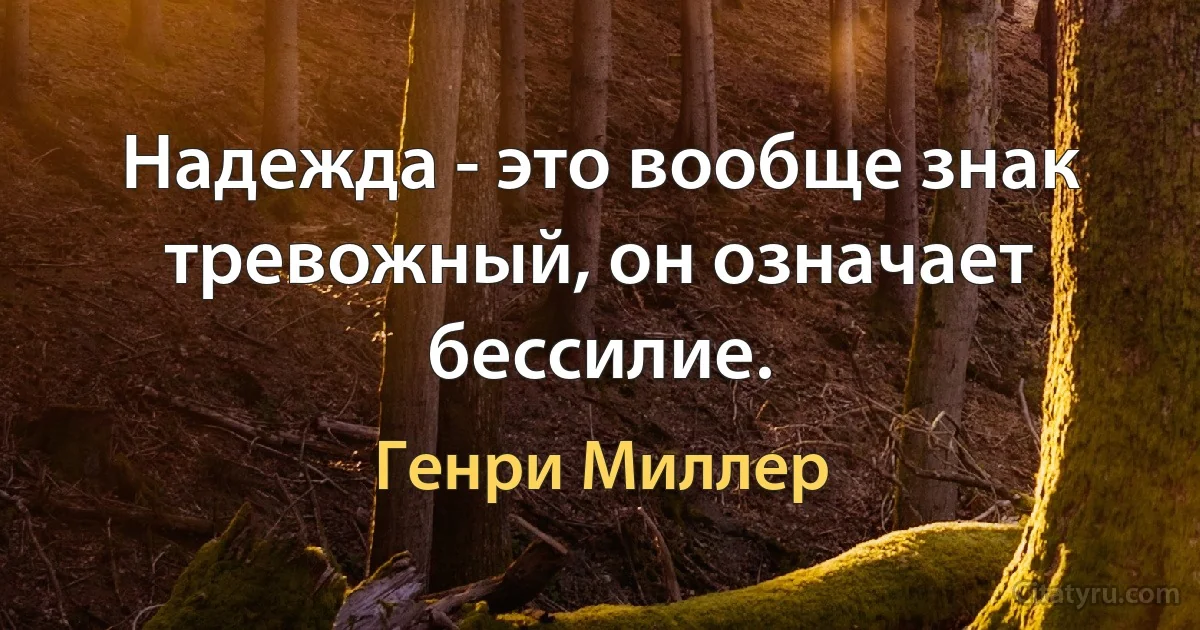 Надежда - это вообще знак тревожный, он означает бессилие. (Генри Миллер)