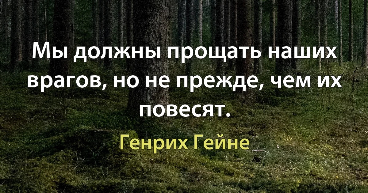 Мы должны прощать наших врагов, но не прежде, чем их повесят. (Генрих Гейне)