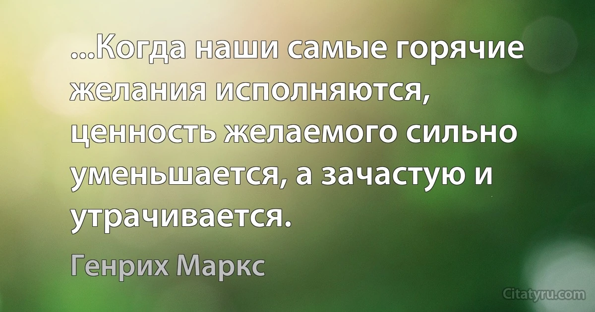 ...Когда наши самые горячие желания исполняются, ценность желаемого сильно уменьшается, а зачастую и утрачивается. (Генрих Маркс)