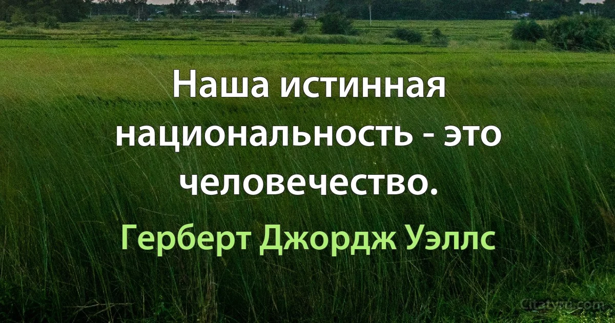 Наша истинная национальность - это человечество. (Герберт Джордж Уэллс)