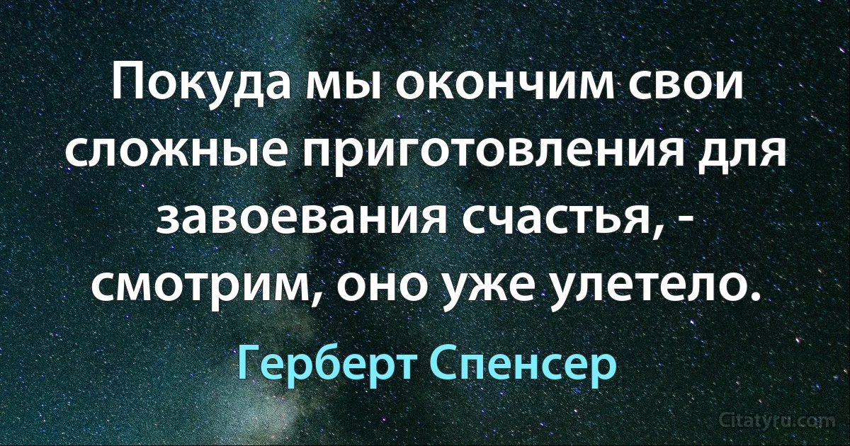 Покуда мы окончим свои сложные приготовления для завоевания счастья, - смотрим, оно уже улетело. (Герберт Спенсер)