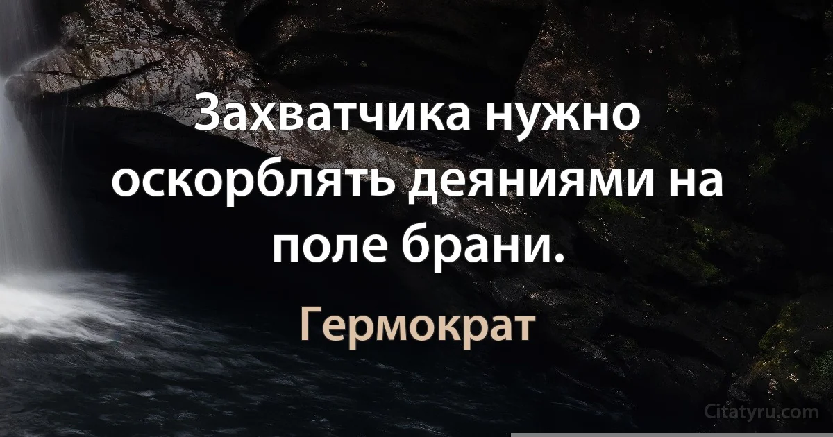 Захватчика нужно оскорблять деяниями на поле брани. (Гермократ)