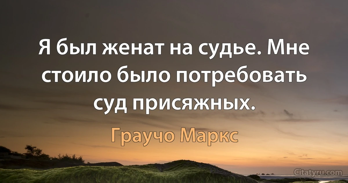 Я был женат на судье. Мне стоило было потребовать суд присяжных. (Граучо Маркс)