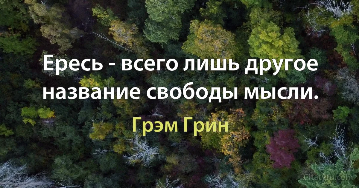 Ересь - всего лишь другое название свободы мысли. (Грэм Грин)