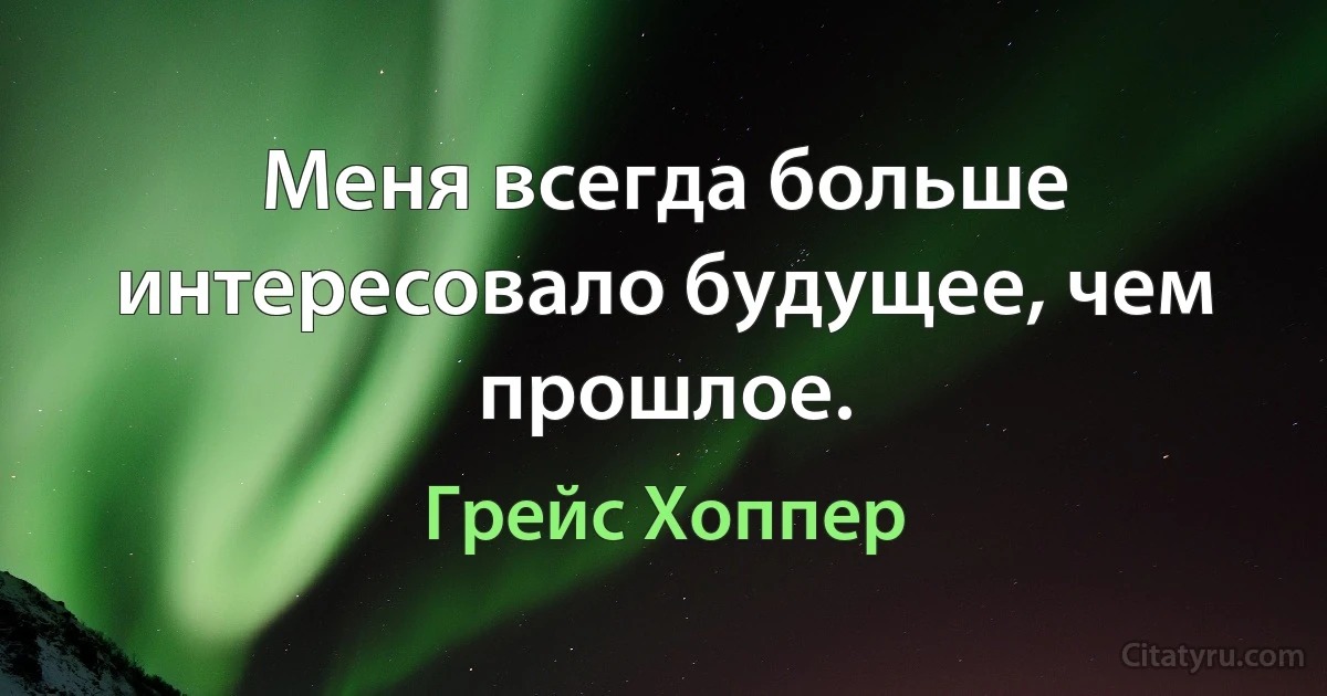 Меня всегда больше интересовало будущее, чем прошлое. (Грейс Хоппер)