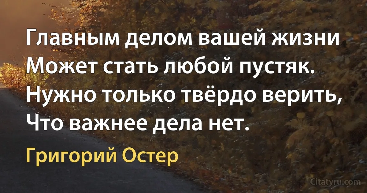 Главным делом вашей жизни
Может стать любой пустяк.
Нужно только твёрдо верить,
Что важнее дела нет. (Григорий Остер)