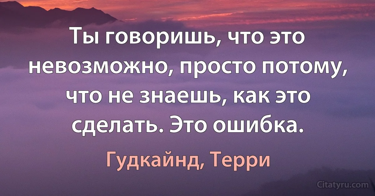 Ты говоришь, что это невозможно, просто потому, что не знаешь, как это сделать. Это ошибка. (Гудкайнд, Терри)