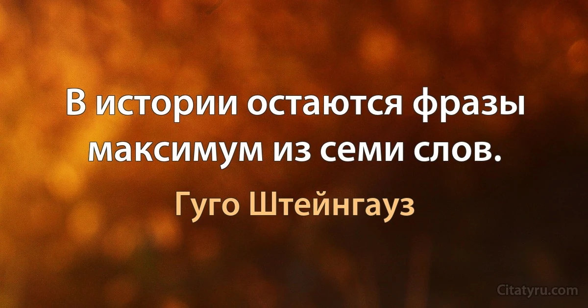 В истории остаются фразы максимум из семи слов. (Гуго Штейнгауз)