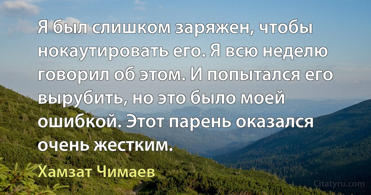 Я был слишком заряжен, чтобы нокаутировать его. Я всю неделю говорил об этом. И попытался его вырубить, но это было моей ошибкой. Этот парень оказался очень жестким. (Хамзат Чимаев)