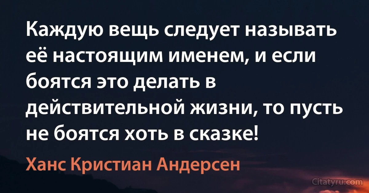 Каждую вещь следует называть её настоящим именем, и если боятся это делать в действительной жизни, то пусть не боятся хоть в сказке! (Ханс Кристиан Андерсен)