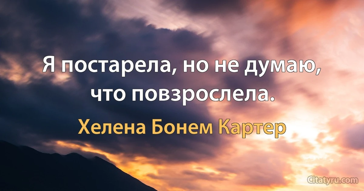 Я постарела, но не думаю, что повзрослела. (Хелена Бонем Картер)