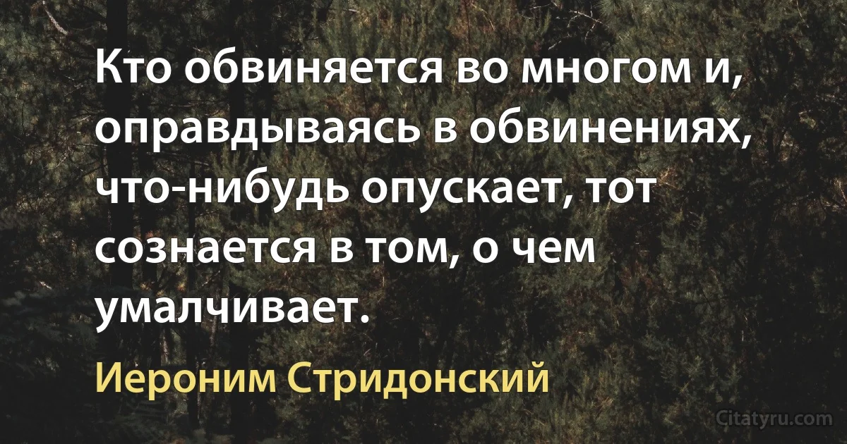 Кто обвиняется во многом и, оправдываясь в обвинениях, что-нибудь опускает, тот сознается в том, о чем умалчивает. (Иероним Стридонский)