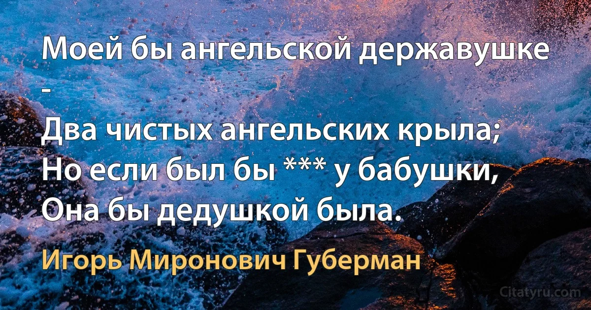 Моей бы ангельской державушке -
Два чистых ангельских крыла;
Но если был бы *** у бабушки,
Она бы дедушкой была. (Игорь Миронович Губерман)