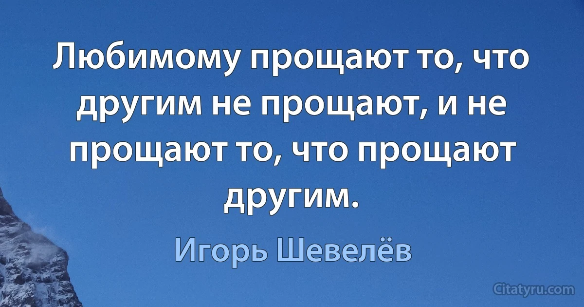 Любимому прощают то, что другим не прощают, и не прощают то, что прощают другим. (Игорь Шевелёв)