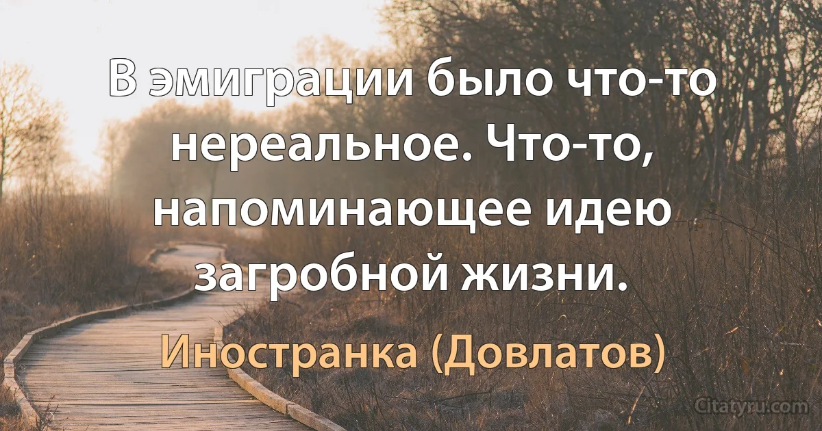 В эмиграции было что-то нереальное. Что-то, напоминающее идею загробной жизни. (Иностранка (Довлатов))