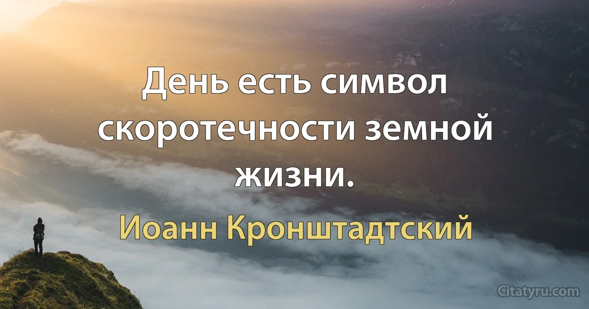 День есть символ скоротечности земной жизни. (Иоанн Кронштадтский)