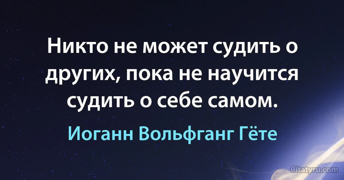 Никто не может судить о других, пока не научится судить о себе самом. (Иоганн Вольфганг Гёте)