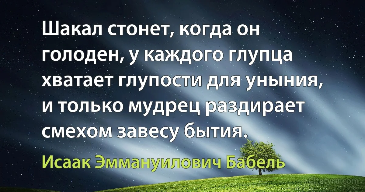 Шакал стонет, когда он голоден, у каждого глупца хватает глупости для уныния, и только мудрец раздирает смехом завесу бытия. (Исаак Эммануилович Бабель)