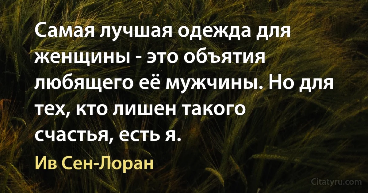 Самая лучшая одежда для женщины - это объятия любящего её мужчины. Но для тех, кто лишен такого счастья, есть я. (Ив Сен-Лоран)