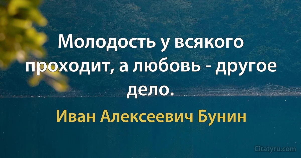 Молодость у всякого проходит, а любовь - другое дело. (Иван Алексеевич Бунин)