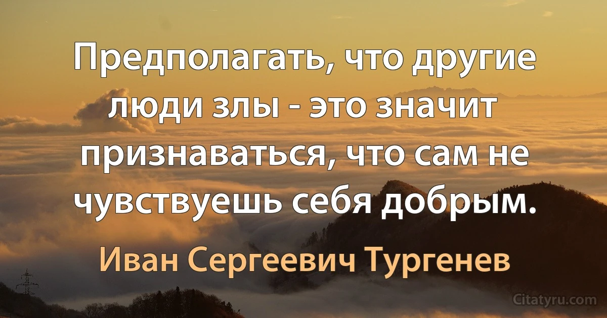 Предполагать, что другие люди злы - это значит признаваться, что сам не чувствуешь себя добрым. (Иван Сергеевич Тургенев)