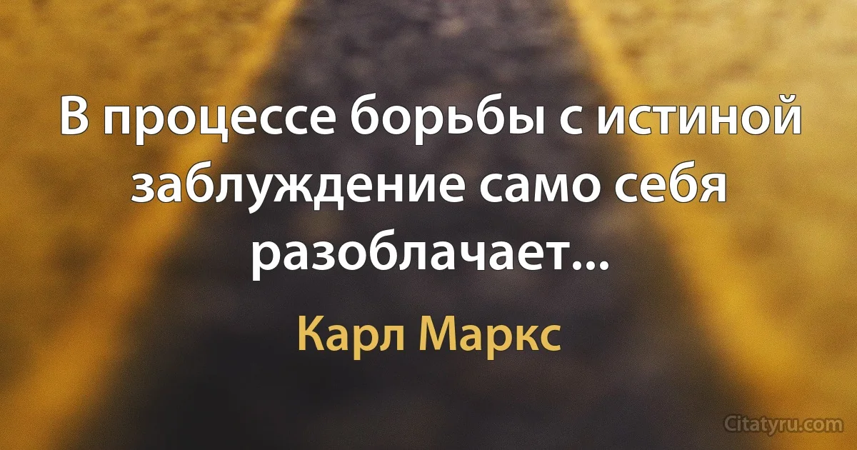 В процессе борьбы с истиной заблуждение само себя разоблачает... (Карл Маркс)