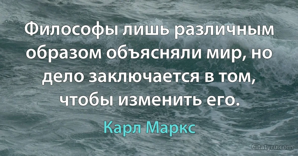 Философы лишь различным образом объясняли мир, но дело заключается в том, чтобы изменить его. (Карл Маркс)