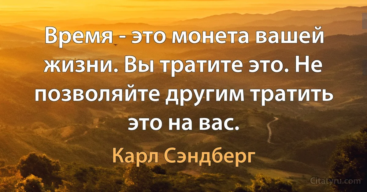 Время - это монета вашей жизни. Вы тратите это. Не позволяйте другим тратить это на вас. (Карл Сэндберг)