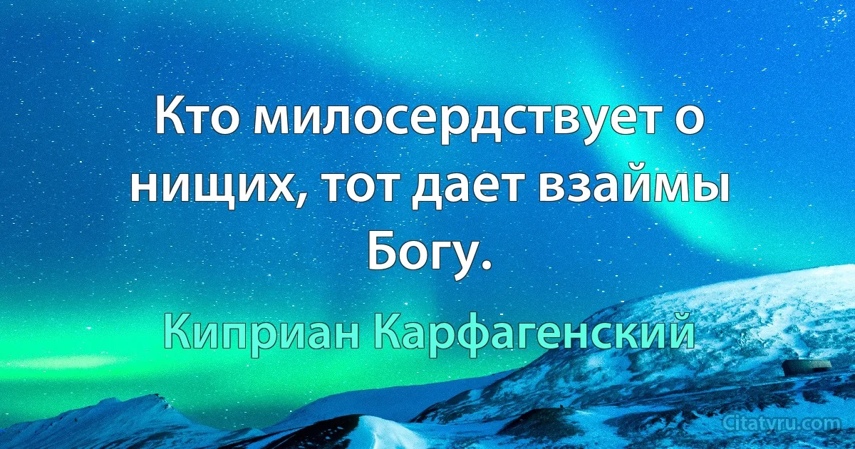 Кто милосердствует о нищих, тот дает взаймы Богу. (Киприан Карфагенский)