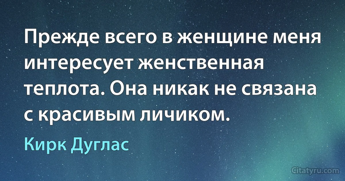 Прежде всего в женщине меня интересует женственная теплота. Она никак не связана с красивым личиком. (Кирк Дуглас)