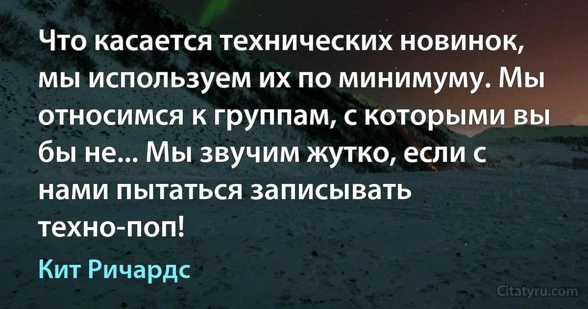 Что касается технических новинок, мы используем их по минимуму. Мы относимся к группам, с которыми вы бы не... Мы звучим жутко, если с нами пытаться записывать техно-поп! (Кит Ричардс)