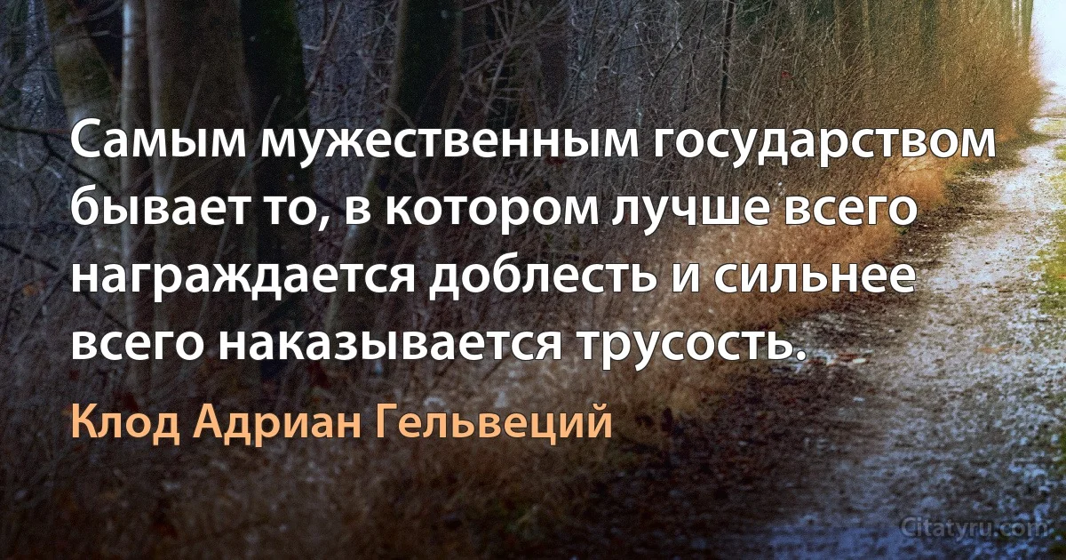 Самым мужественным государством бывает то, в котором лучше всего награждается доблесть и сильнее всего наказывается трусость. (Клод Адриан Гельвеций)