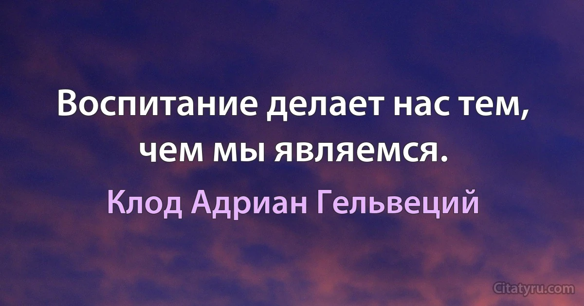 Воспитание делает нас тем, чем мы являемся. (Клод Адриан Гельвеций)