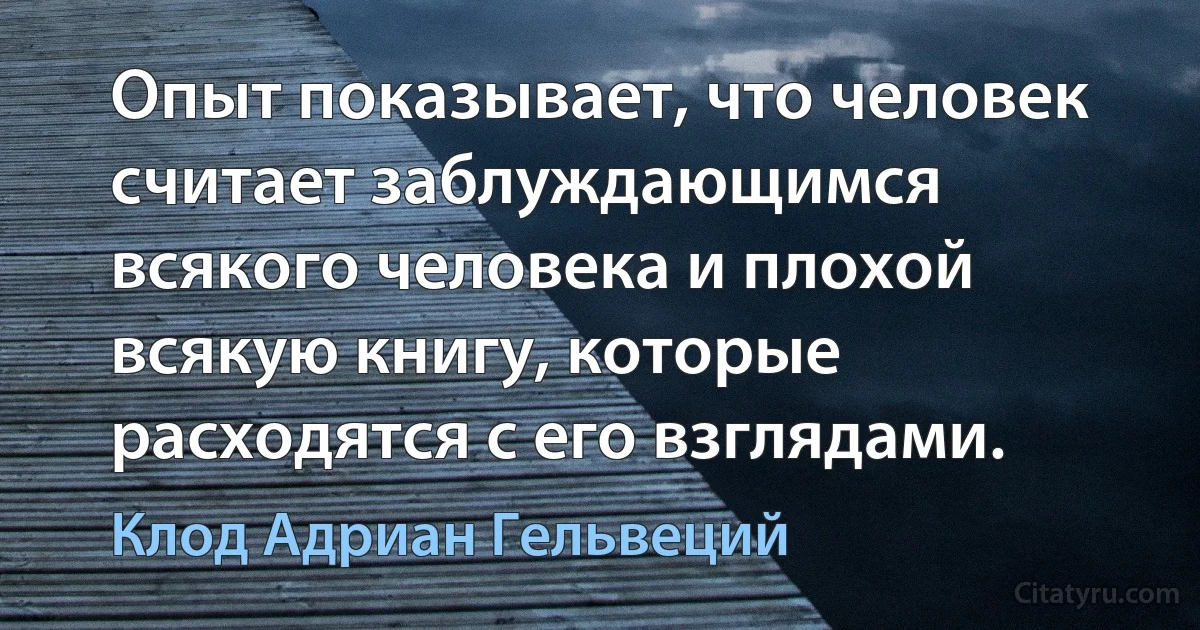 Опыт показывает, что человек считает заблуждающимся всякого человека и плохой всякую книгу, которые расходятся с его взглядами. (Клод Адриан Гельвеций)