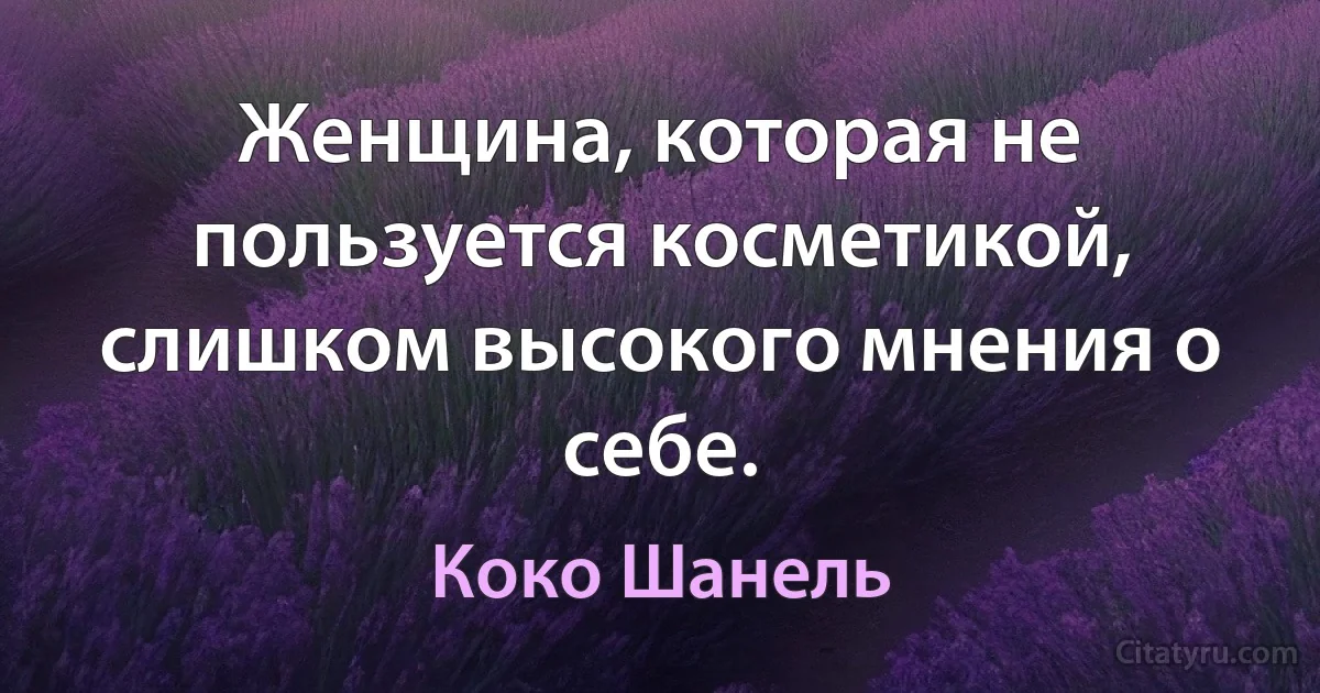 Женщина, которая не пользуется косметикой, слишком высокого мнения о себе. (Коко Шанель)