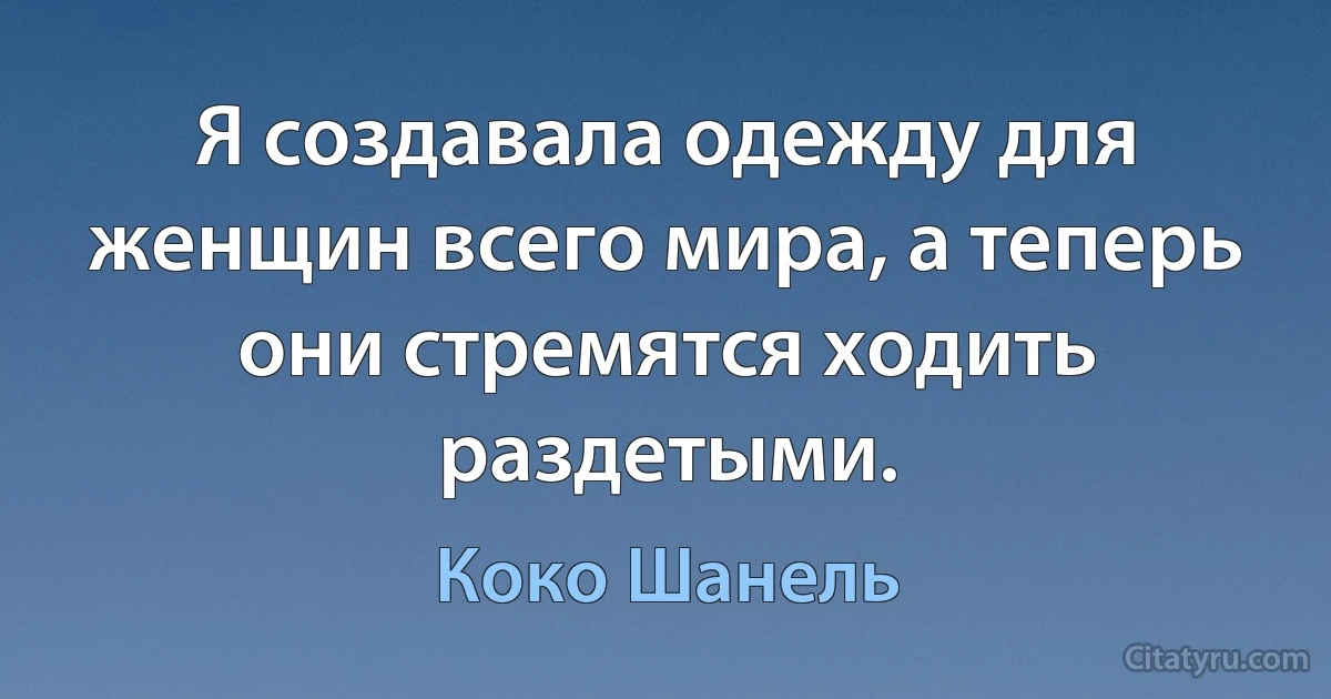 Я создавала одежду для женщин всего мира, а теперь они стремятся ходить раздетыми. (Коко Шанель)