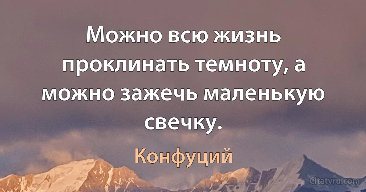 Можно всю жизнь проклинать темноту, а можно зажечь маленькую свечку. (Конфуций)